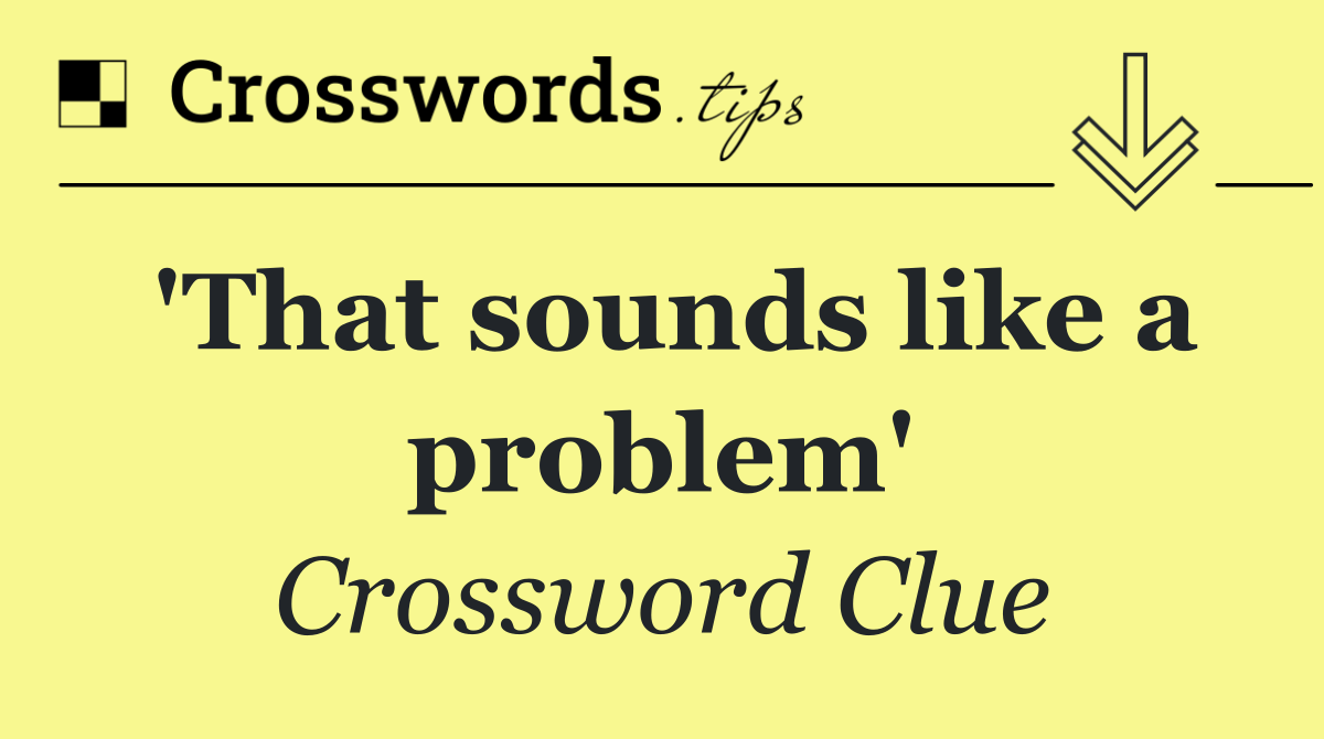 'That sounds like a problem'