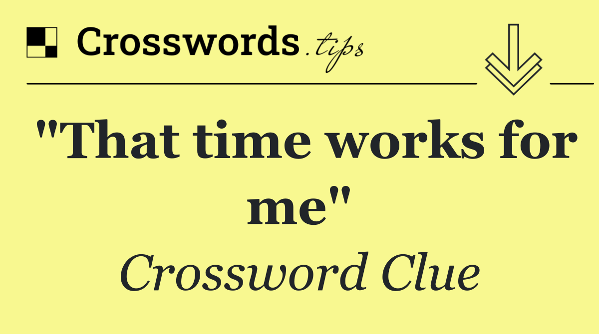 "That time works for me"