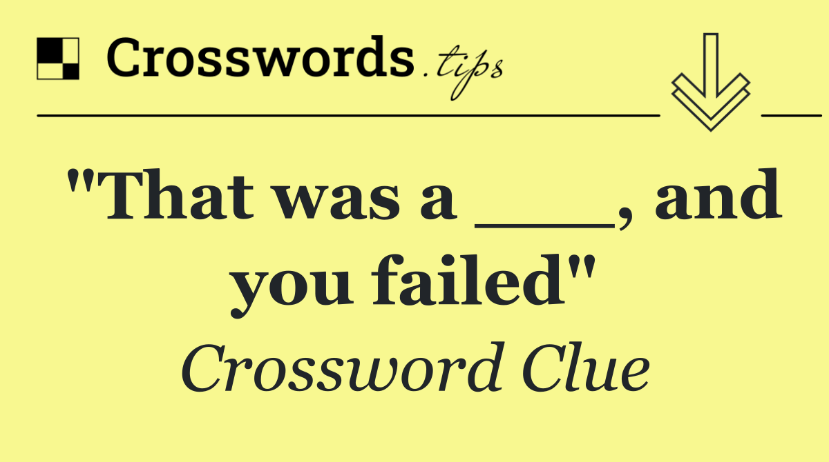 "That was a ___, and you failed"