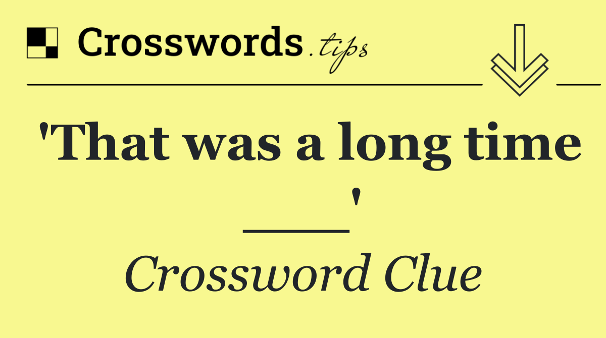 'That was a long time ___'
