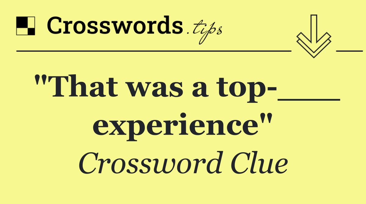 "That was a top ___ experience"