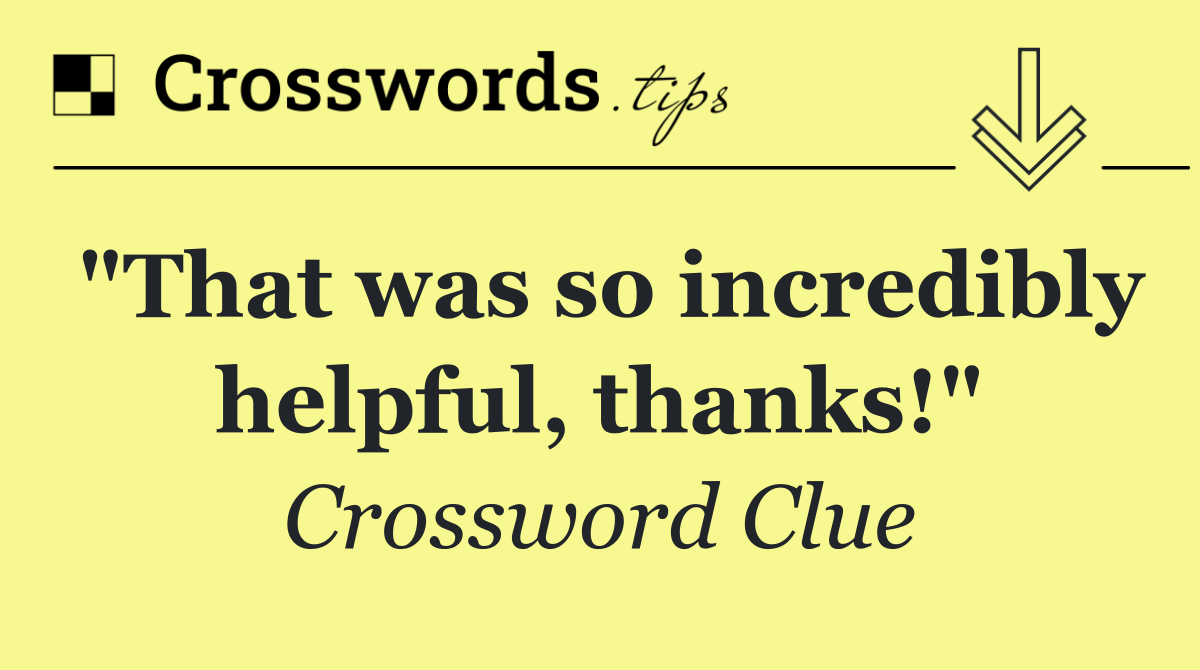 "That was so incredibly helpful, thanks!"