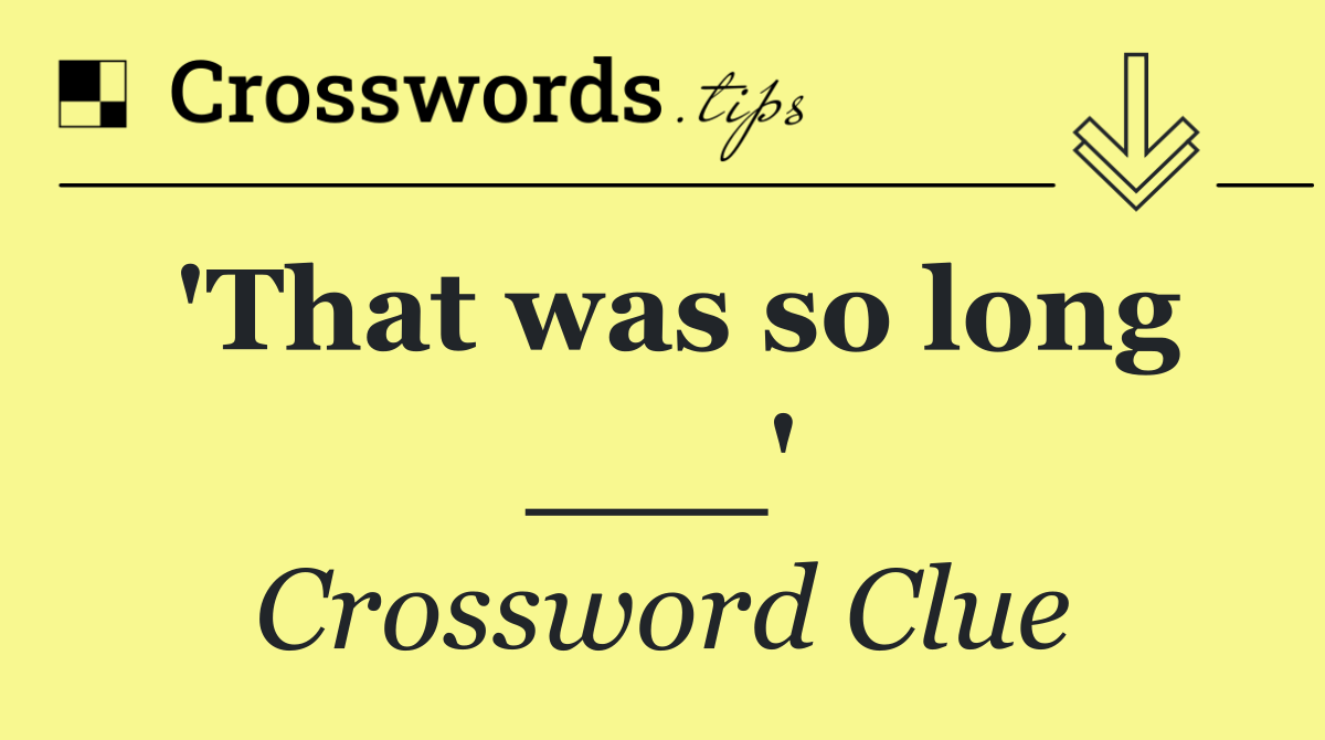 'That was so long ___'