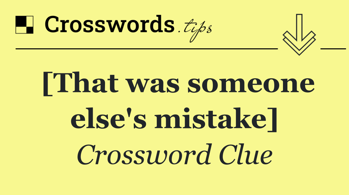 [That was someone else's mistake]