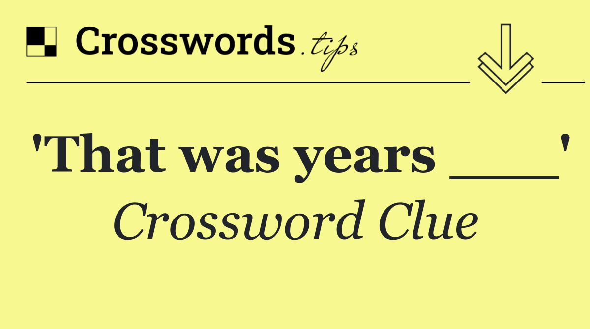 'That was years ___'