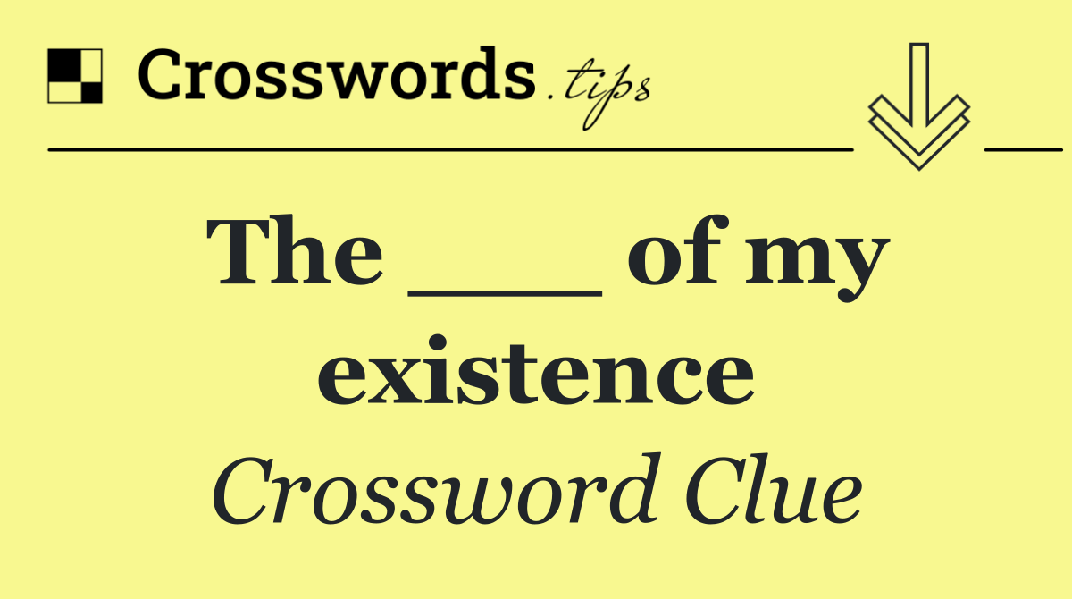 The ___ of my existence