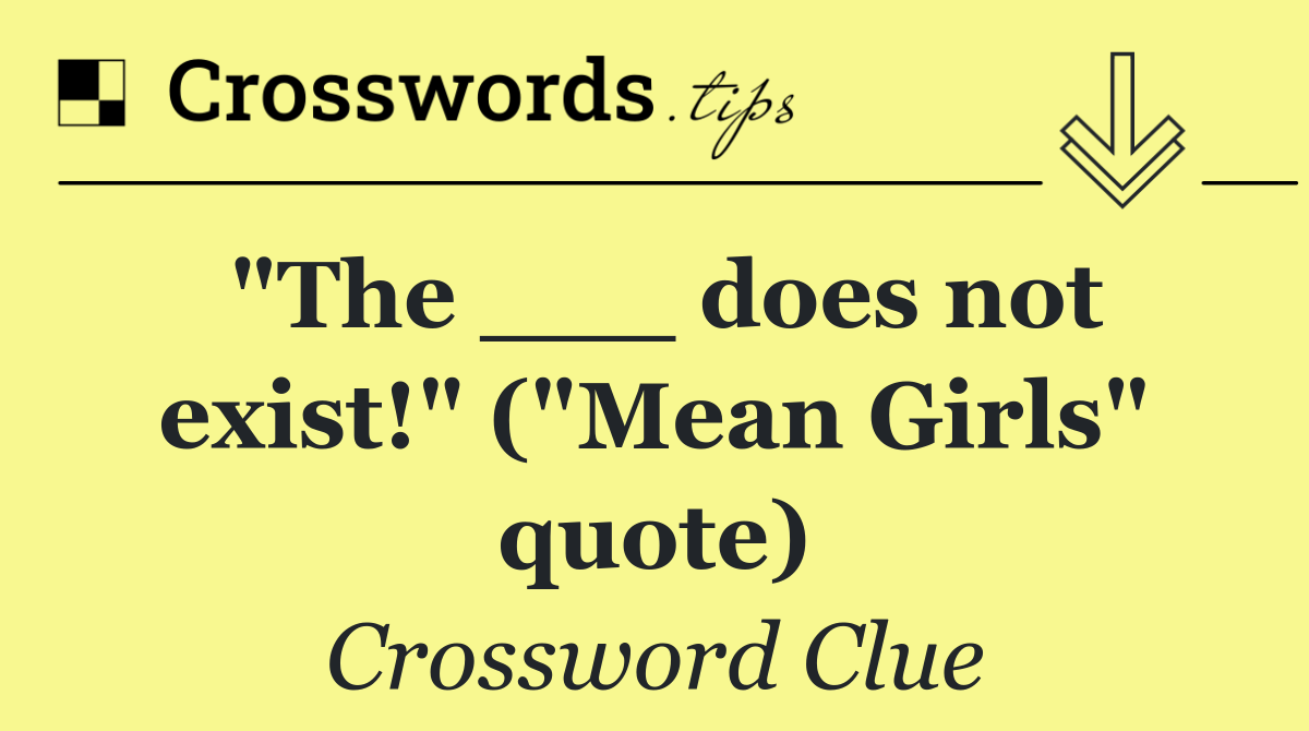 "The ___ does not exist!" ("Mean Girls" quote)