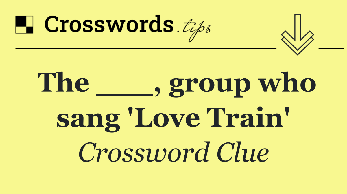 The ___, group who sang 'Love Train'