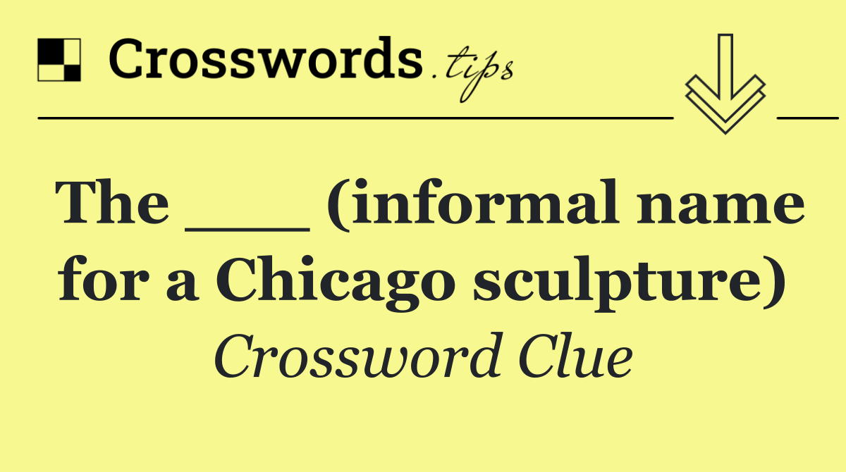 The ___ (informal name for a Chicago sculpture)