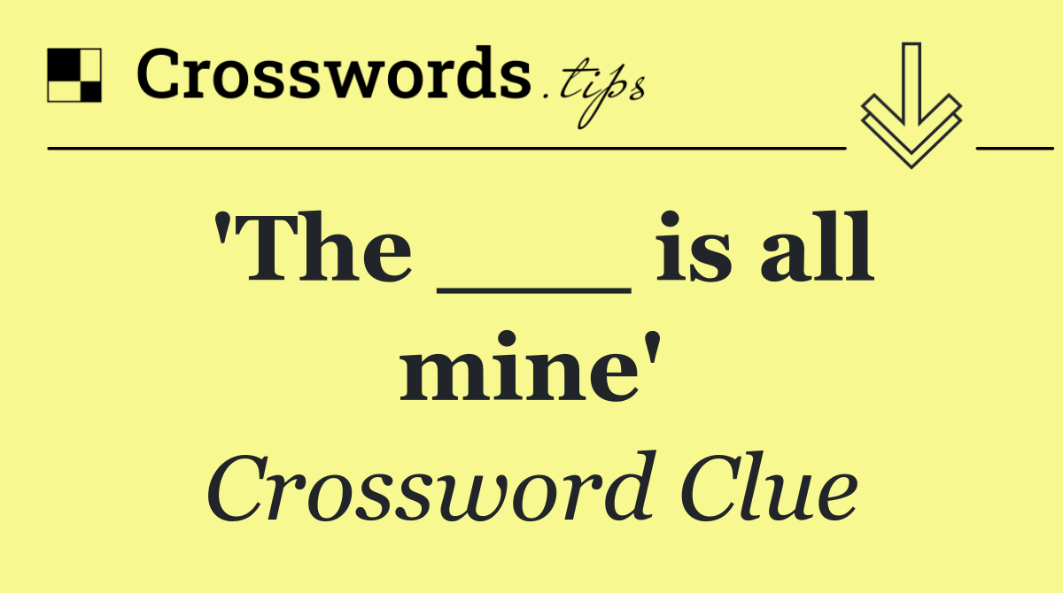 'The ___ is all mine'