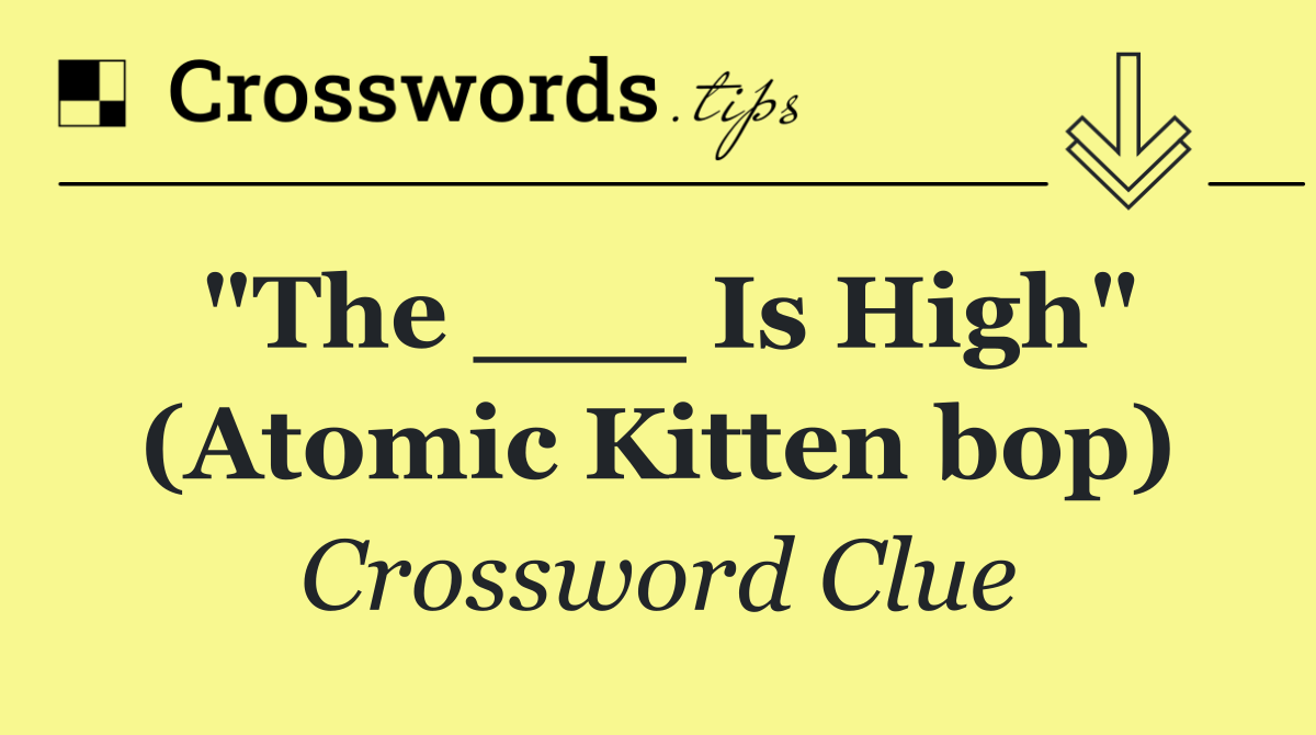 "The ___ Is High" (Atomic Kitten bop)