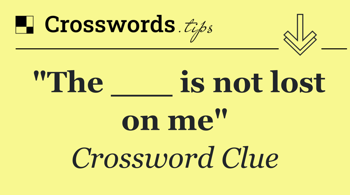 "The ___ is not lost on me"