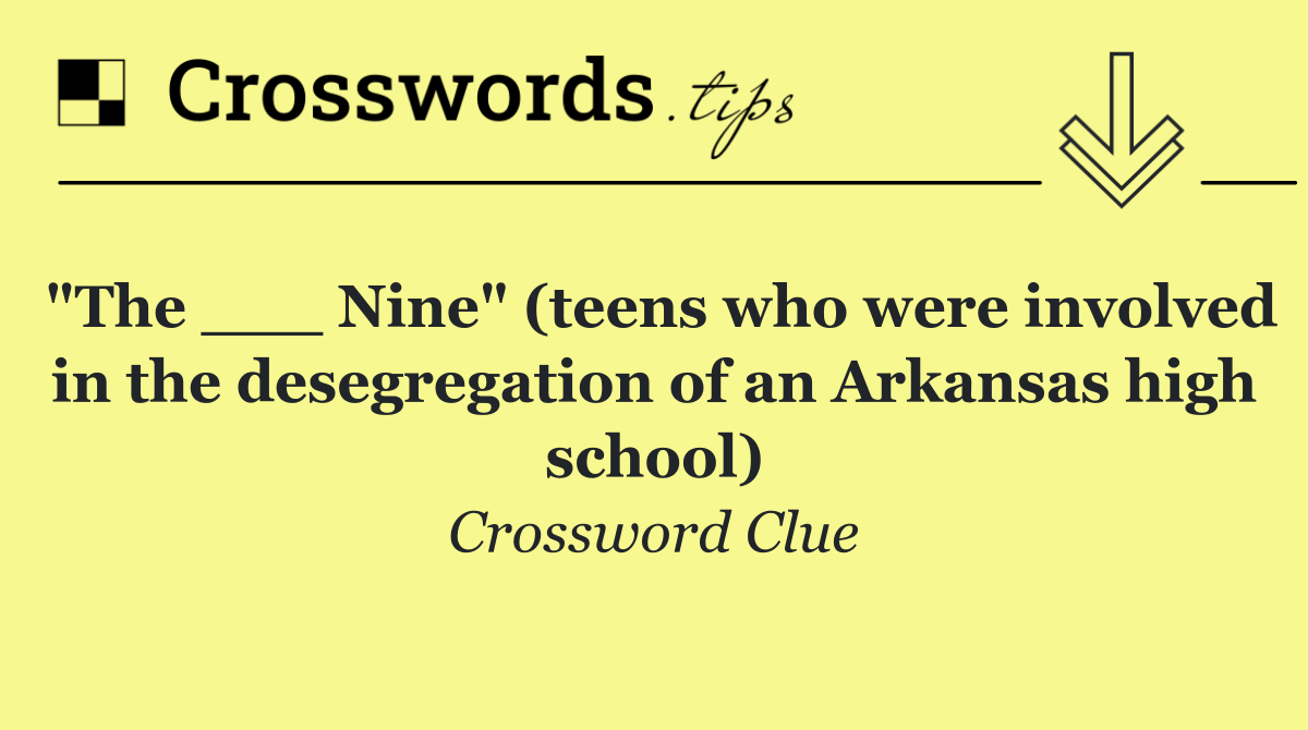 "The ___ Nine" (teens who were involved in the desegregation of an Arkansas high school)