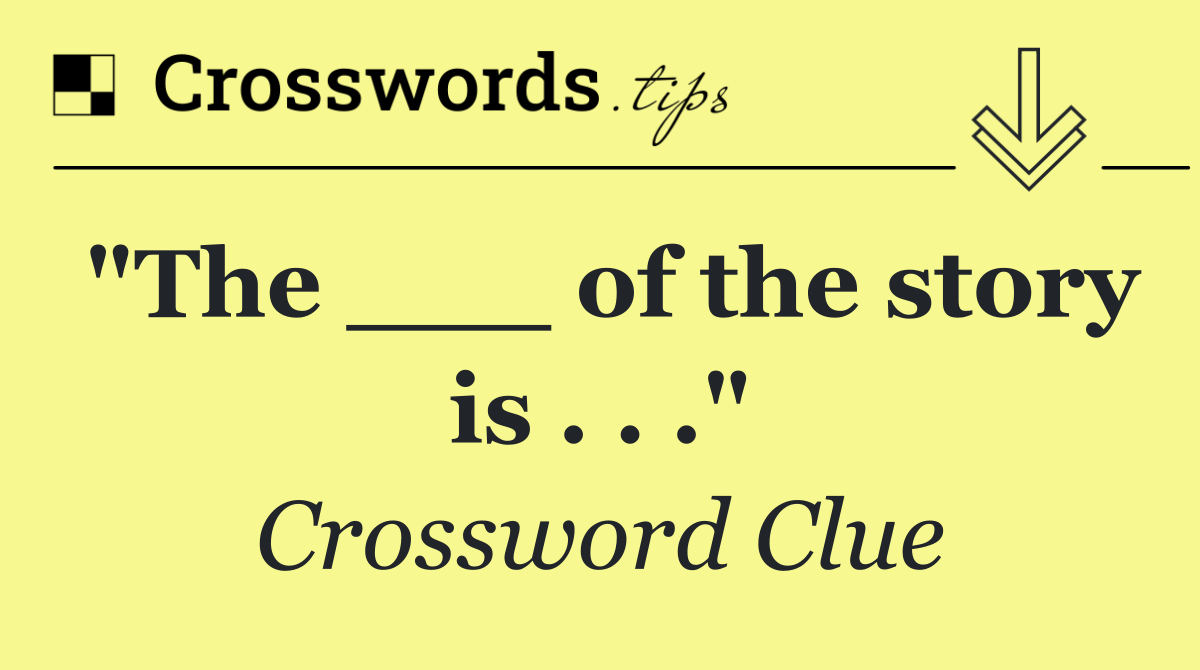 "The ___ of the story is . . ."
