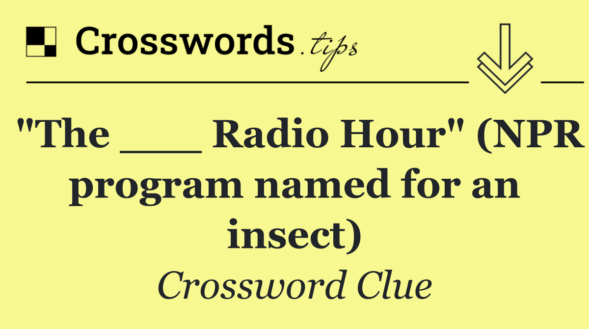 "The ___ Radio Hour" (NPR program named for an insect)
