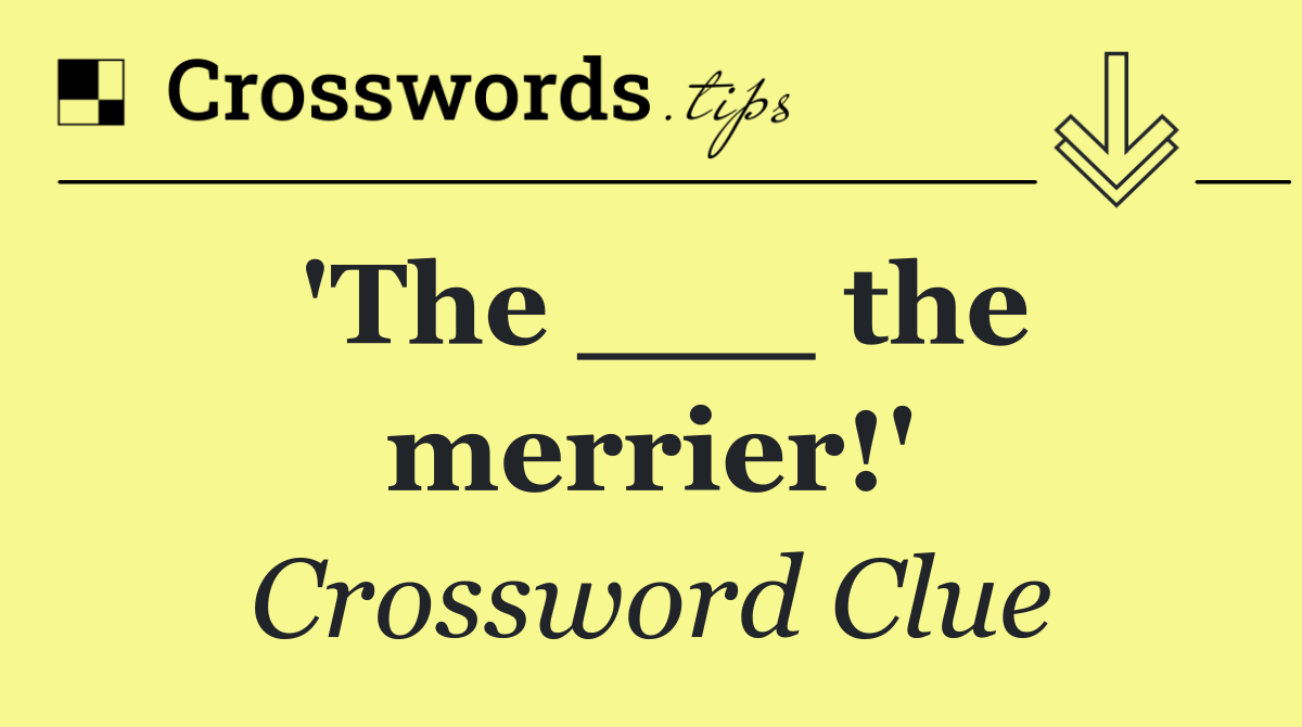 'The ___ the merrier!'