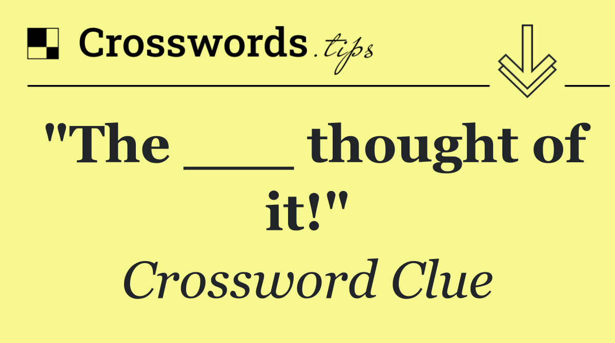 "The ___ thought of it!"