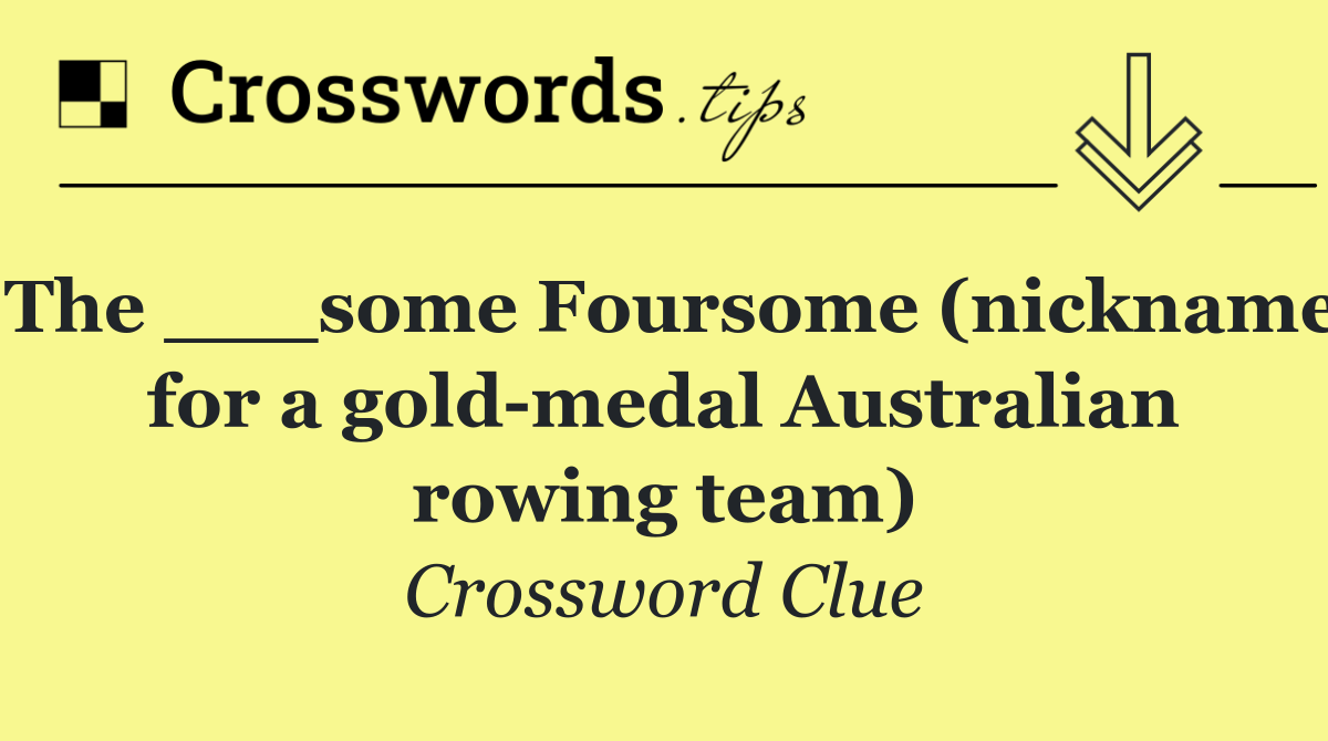 The ___some Foursome (nickname for a gold medal Australian rowing team)