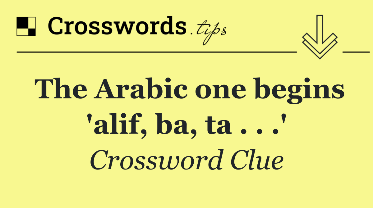 The Arabic one begins 'alif, ba, ta . . .'