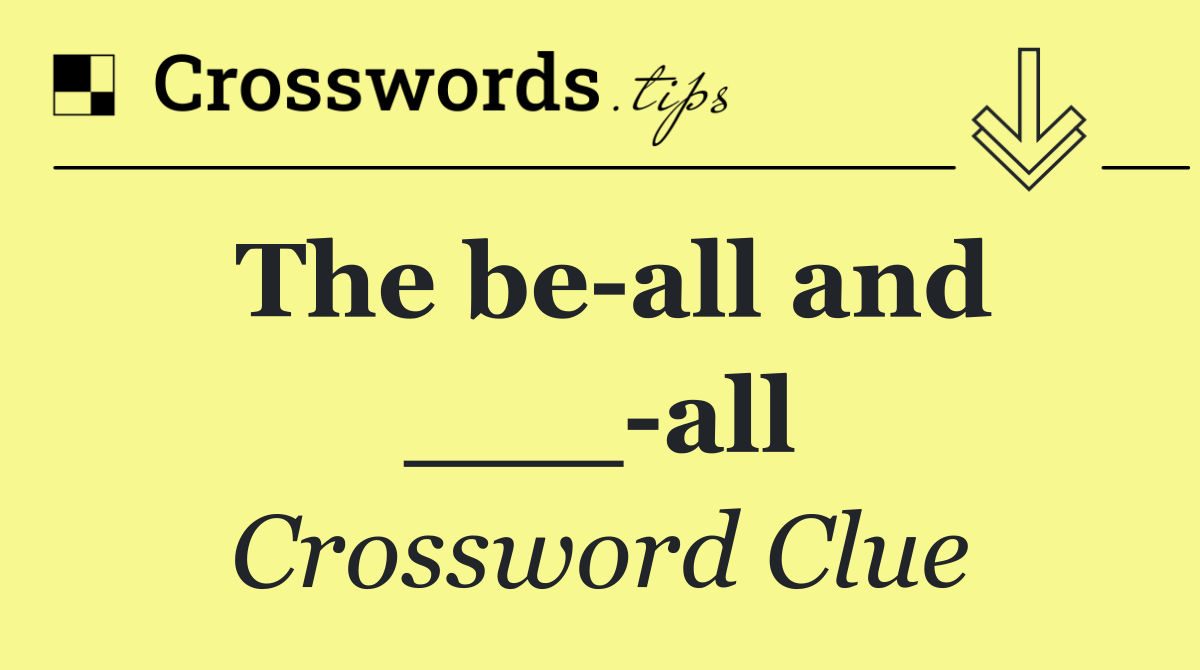 The be all and ___ all