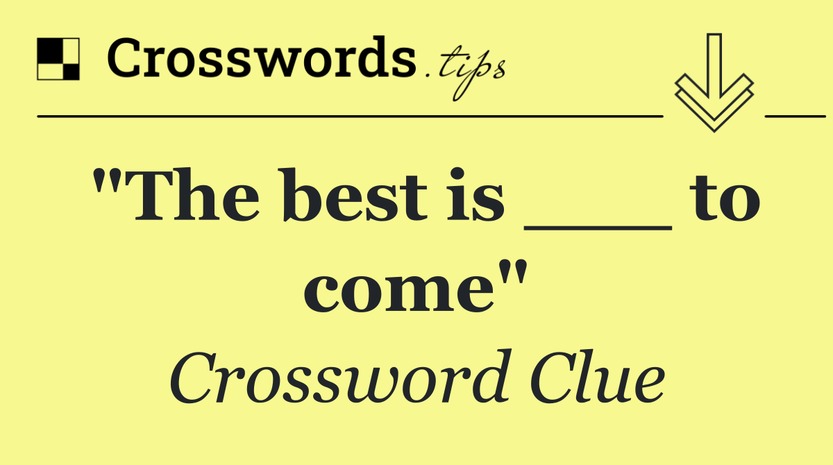 "The best is ___ to come"