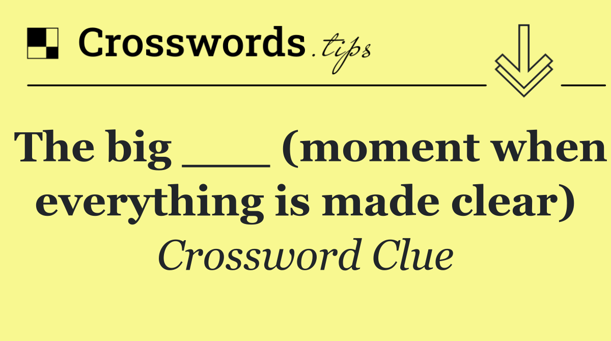 The big ___ (moment when everything is made clear)