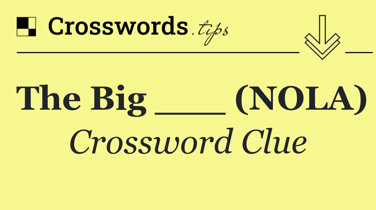 The Big ___ (NOLA)