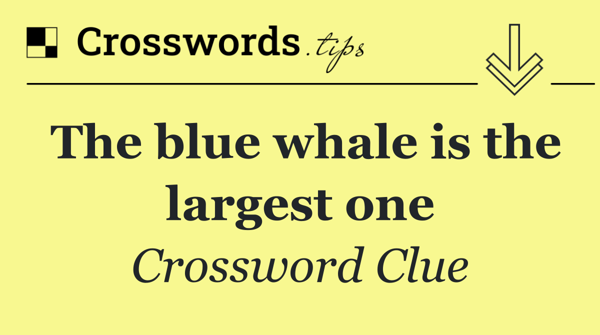 The blue whale is the largest one