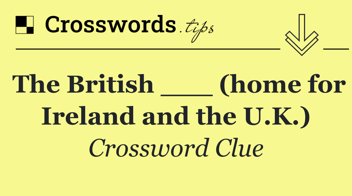 The British ___ (home for Ireland and the U.K.)