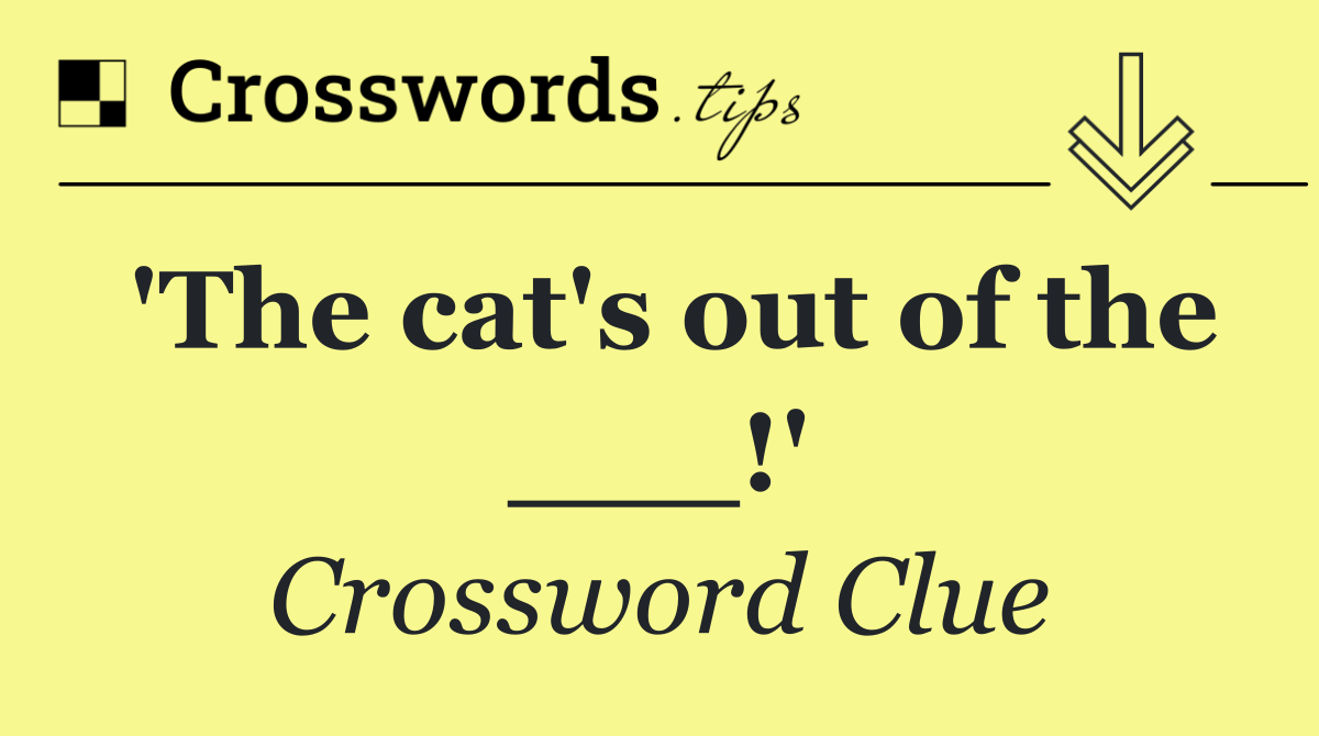 'The cat's out of the ___!'