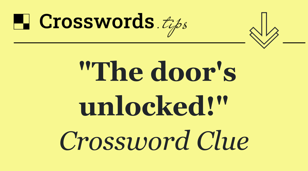 "The door's unlocked!"