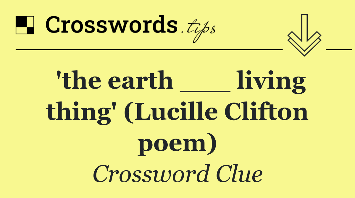'the earth ___ living thing' (Lucille Clifton poem)