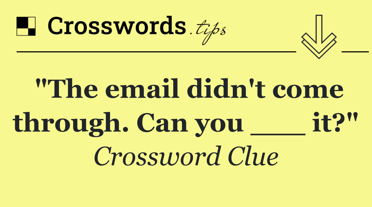 "The email didn't come through. Can you ___ it?"