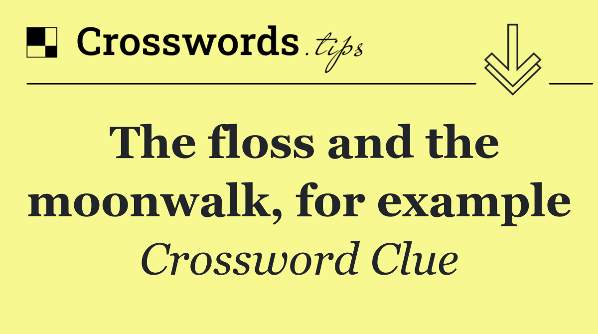 The floss and the moonwalk, for example