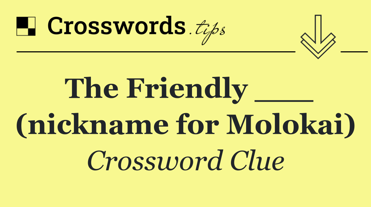 The Friendly ___ (nickname for Molokai)