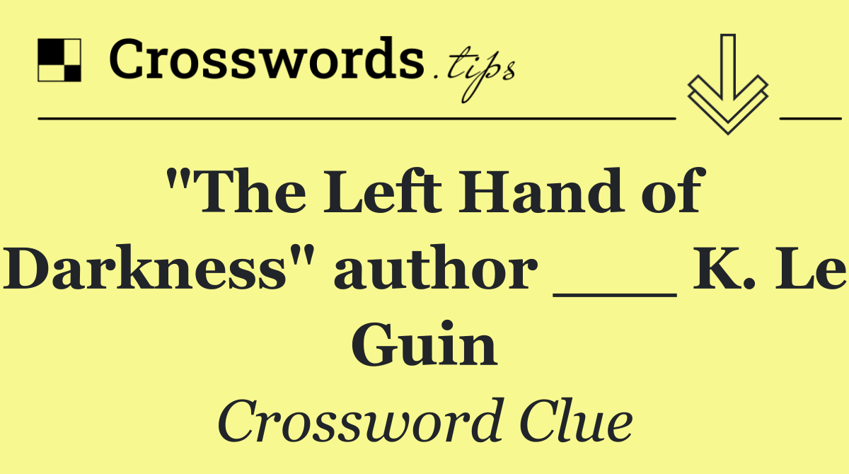 "The Left Hand of Darkness" author ___ K. Le Guin