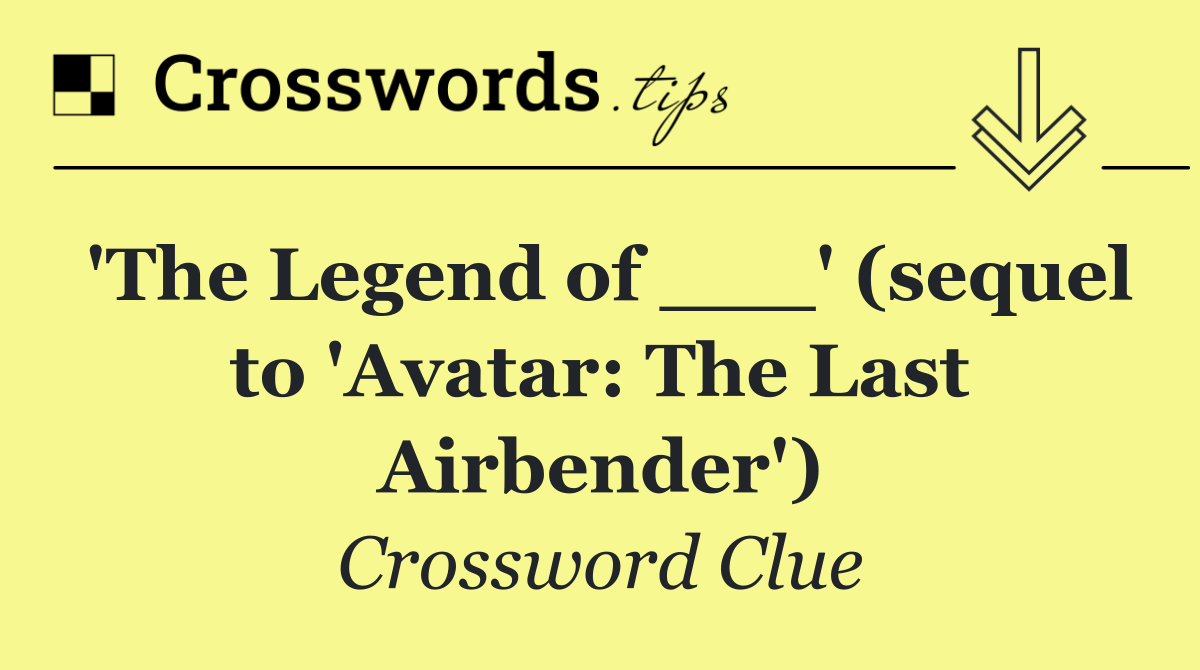 'The Legend of ___' (sequel to 'Avatar: The Last Airbender')