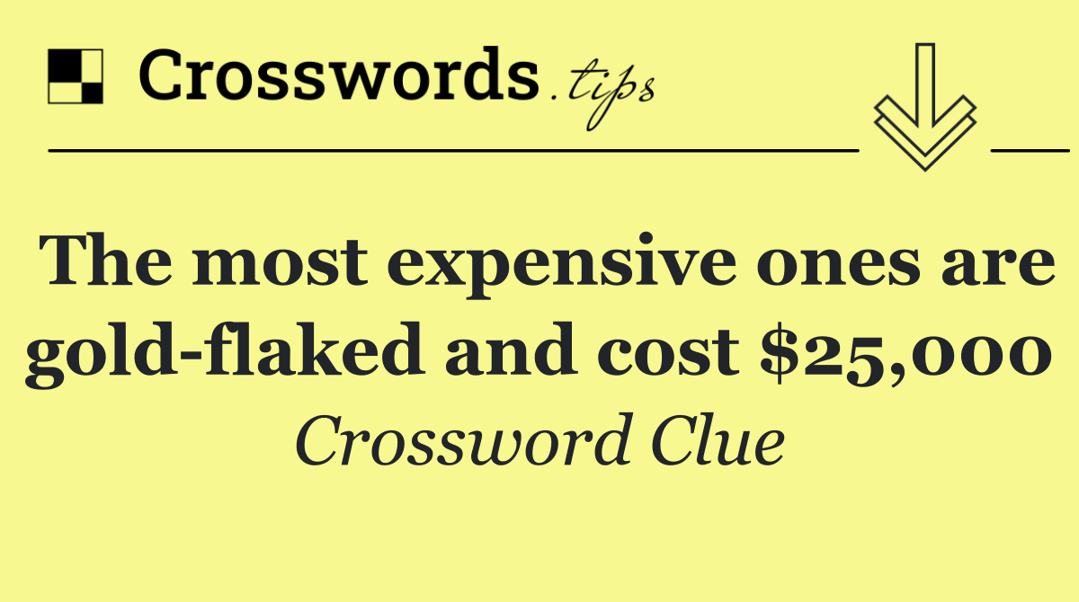 The most expensive ones are gold flaked and cost $25,000