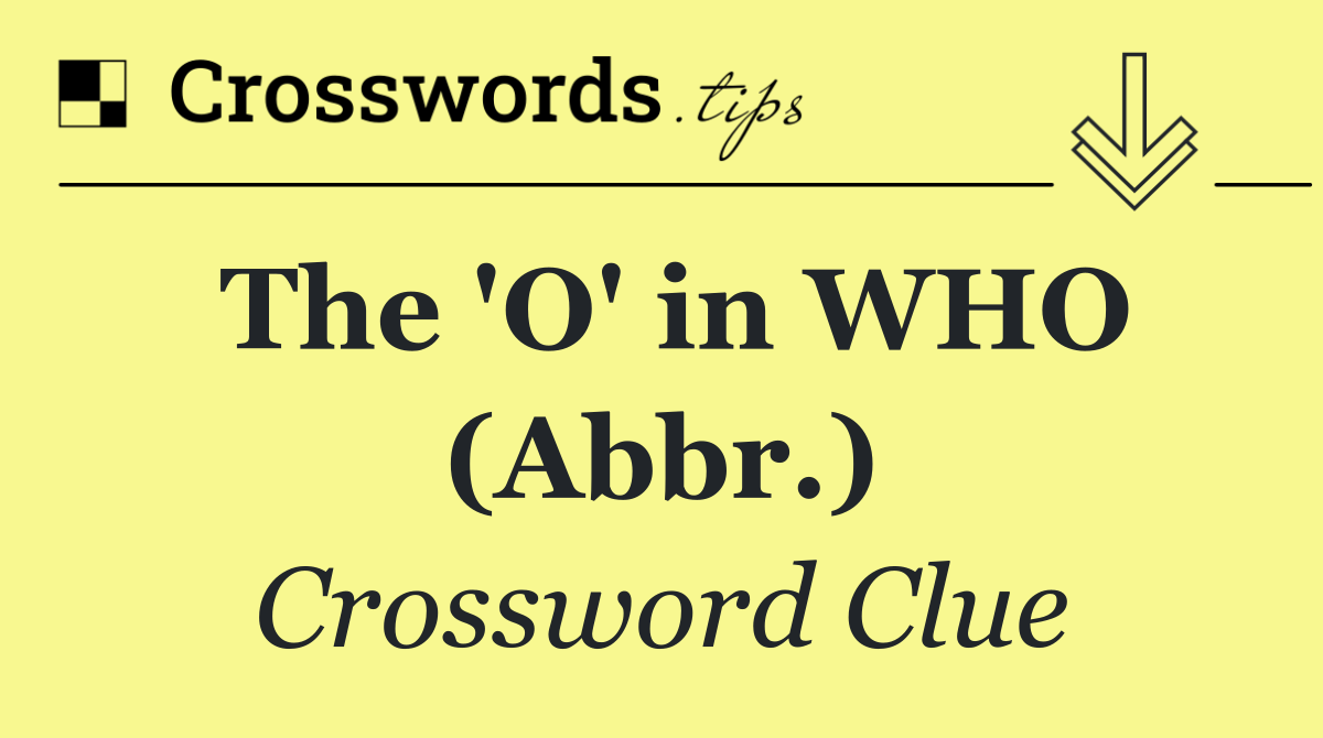 The 'O' in WHO (Abbr.)