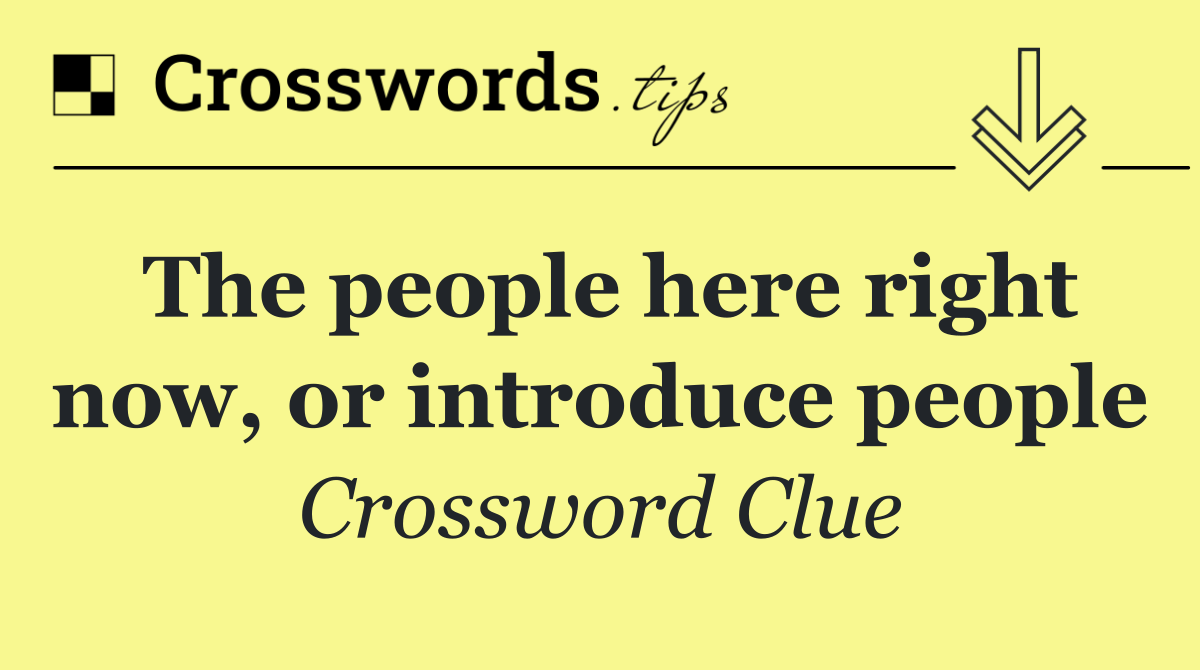 The people here right now, or introduce people