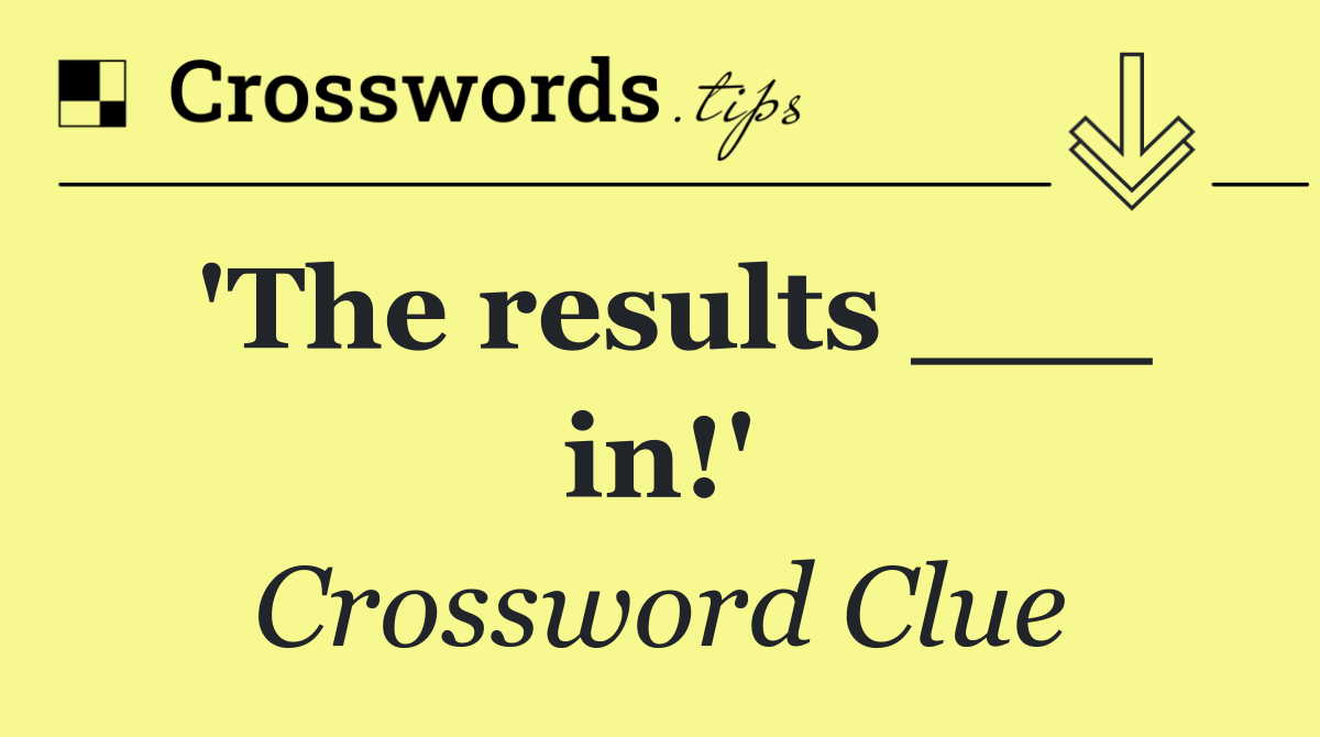 'The results ___ in!'