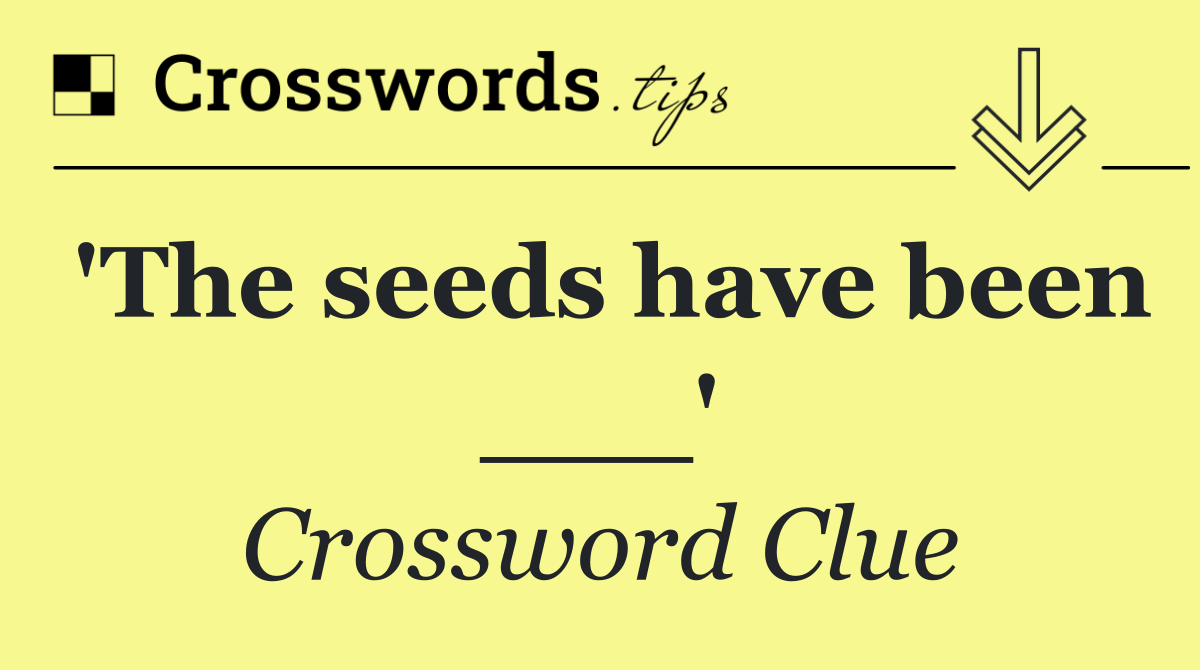 'The seeds have been ___'