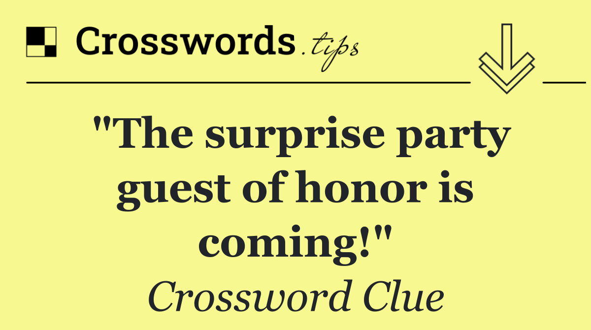 "The surprise party guest of honor is coming!"