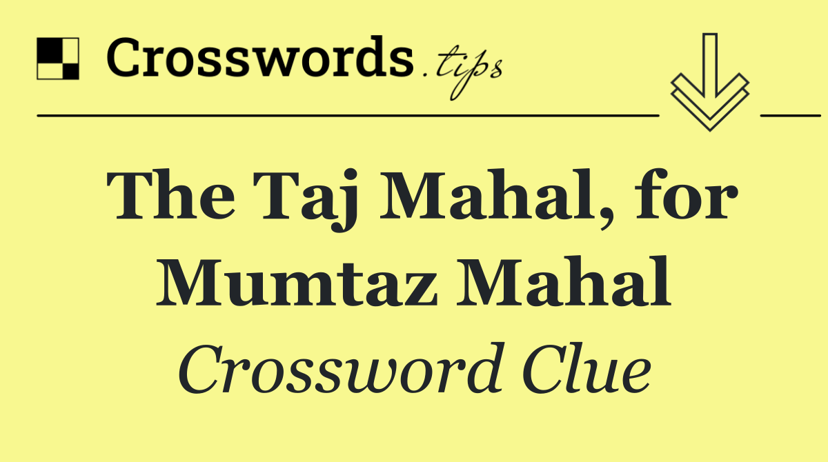 The Taj Mahal, for Mumtaz Mahal