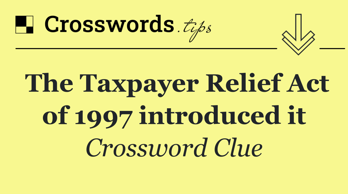 The Taxpayer Relief Act of 1997 introduced it