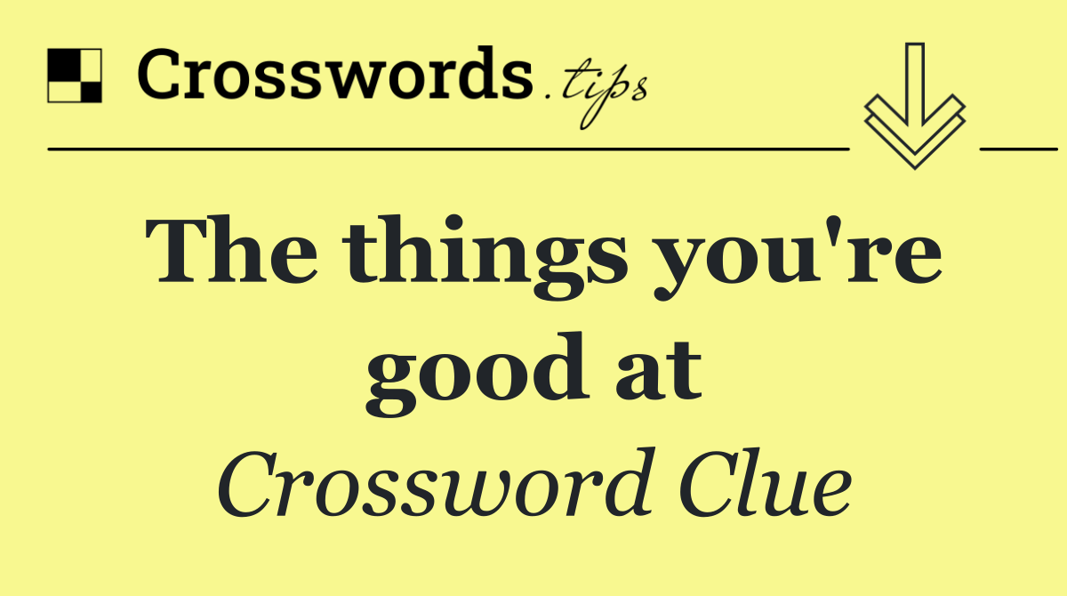 The things you're good at