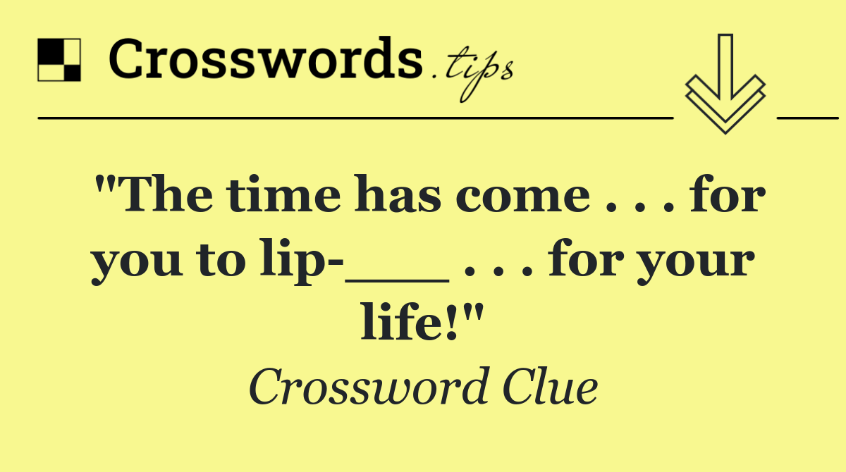 "The time has come . . . for you to lip ___ . . . for your life!"
