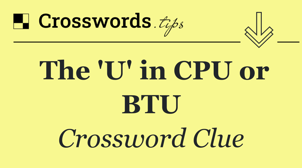 The 'U' in CPU or BTU