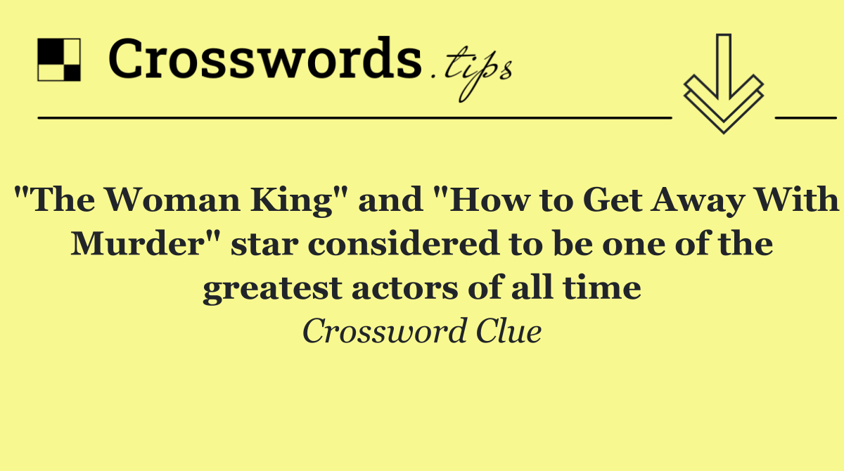 "The Woman King" and "How to Get Away With Murder" star considered to be one of the greatest actors of all time