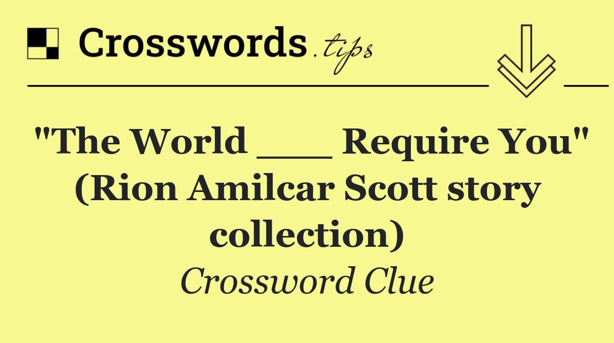 "The World ___ Require You" (Rion Amilcar Scott story collection)